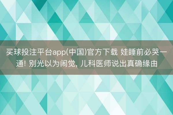 买球投注平台app(中国)官方下载 娃睡前必哭一通! 别光以为闹觉, 儿科医师说出真确缘由