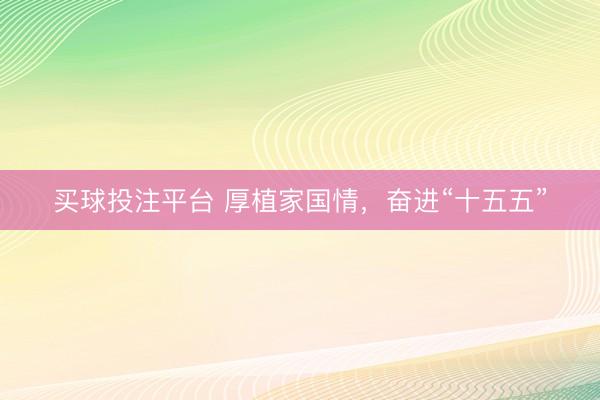 买球投注平台 厚植家国情，奋进“十五五”
