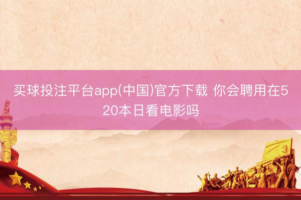 买球投注平台app(中国)官方下载 你会聘用在520本日看电影吗