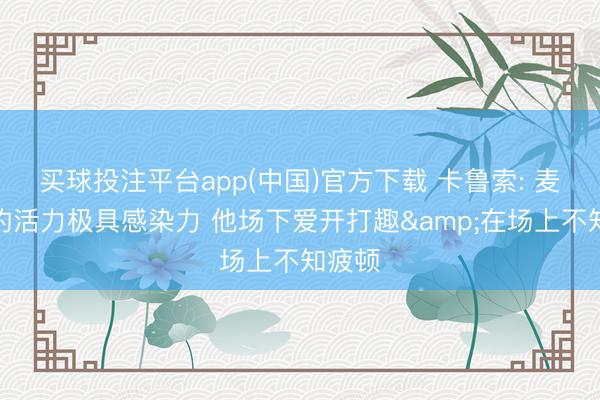 买球投注平台app(中国)官方下载 卡鲁索: 麦凯恩的活力极具感染力 他场下爱开打趣&在场上不知疲顿