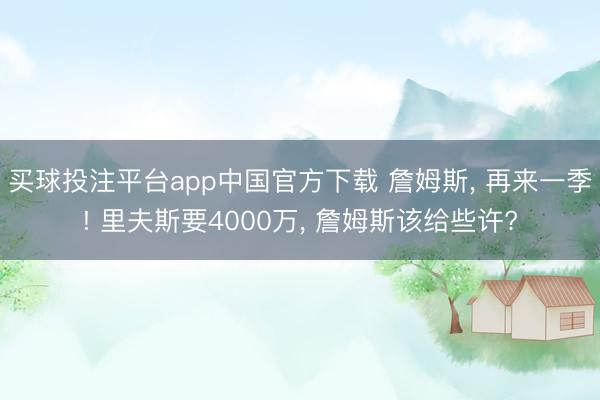 买球投注平台app中国官方下载 詹姆斯， 再来一季! 里夫斯要4000万， 詹姆斯该给些许?