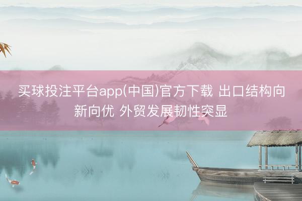 买球投注平台app(中国)官方下载 出口结构向新向优 外贸发展韧性突显