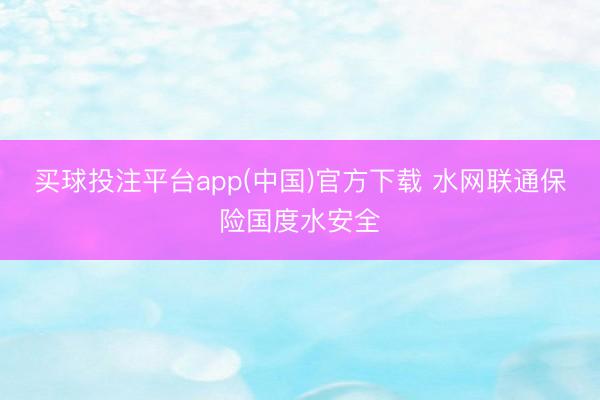 买球投注平台app(中国)官方下载 水网联通保险国度水安全