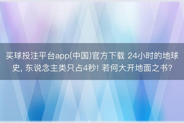 买球投注平台app(中国)官方下载 24小时的地球史， 东说念主类只占4秒! 若何大开地面之书?