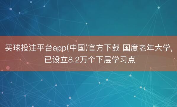 买球投注平台app(中国)官方下载 国度老年大学， 已设立8.2万个下层学习点