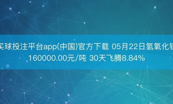 买球投注平台app(中国)官方下载 05月22日氢氧化锂160000.00元/吨 30天飞腾8.84%