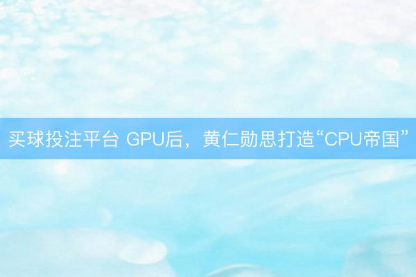 买球投注平台 GPU后，黄仁勋思打造“CPU帝国”