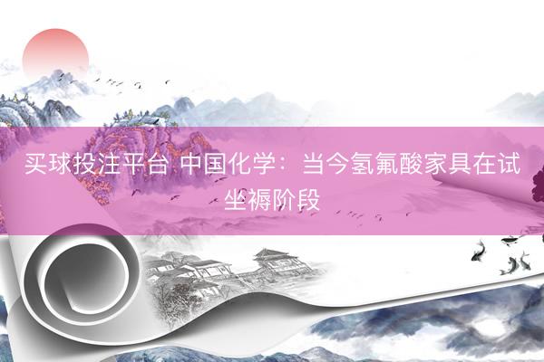 买球投注平台 中国化学:当今氢氟酸家具在试坐褥阶段