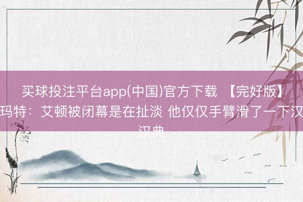 买球投注平台app(中国)官方下载 【完好版】斯玛特：艾顿被闭幕是在扯淡 他仅仅手臂滑了一下汉典