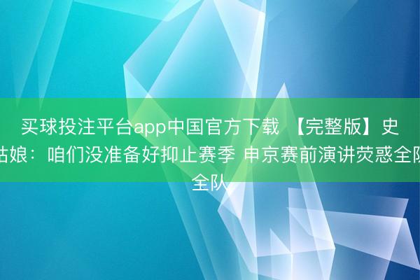 买球投注平台app中国官方下载 【完整版】史姑娘：咱们没准备好抑止赛季 申京赛前演讲荧惑全队