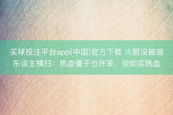 买球投注平台app(中国)官方下载 火箭没被湖东谈主横扫：热血傻子也许笨，但如实热血