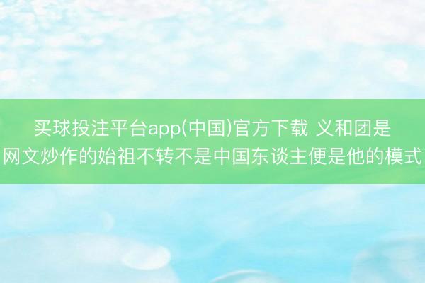 买球投注平台app(中国)官方下载 义和团是网文炒作的始祖不转不是中国东谈主便是他的模式