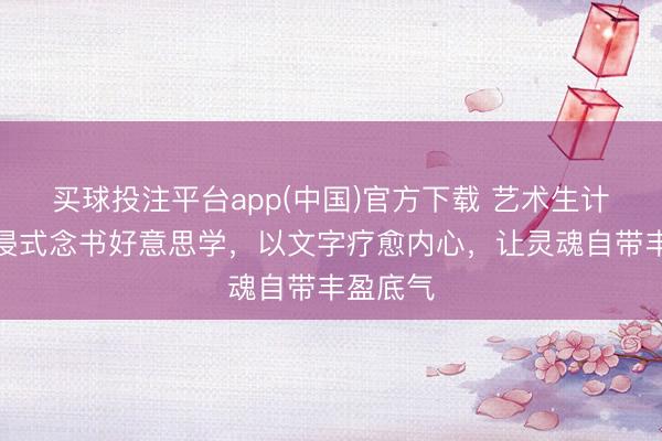 买球投注平台app(中国)官方下载 艺术生计：千里浸式念书好意思学，以文字疗愈内心，让灵魂自带丰盈底气