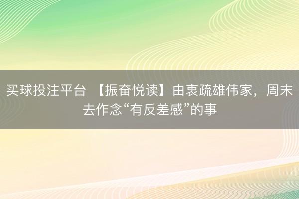 买球投注平台 【振奋悦读】由衷疏雄伟家，周末去作念“有反差感”的事