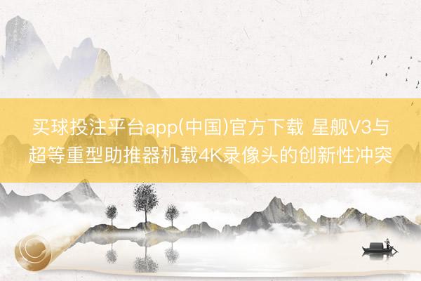 买球投注平台app(中国)官方下载 星舰V3与超等重型助推器机载4K录像头的创新性冲突
