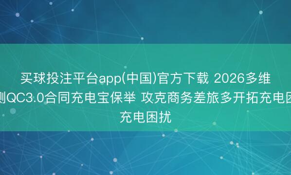买球投注平台app(中国)官方下载 2026多维实测QC3.0合同充电宝保举 攻克商务差旅多开拓充电困扰