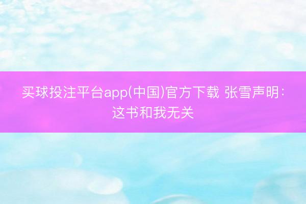 买球投注平台app(中国)官方下载 张雪声明：这书和我无关