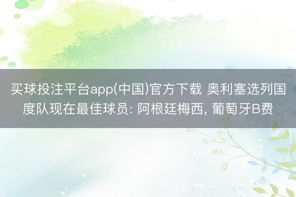 买球投注平台app(中国)官方下载 奥利塞选列国度队现在最佳球员: 阿根廷梅西， 葡萄牙B费