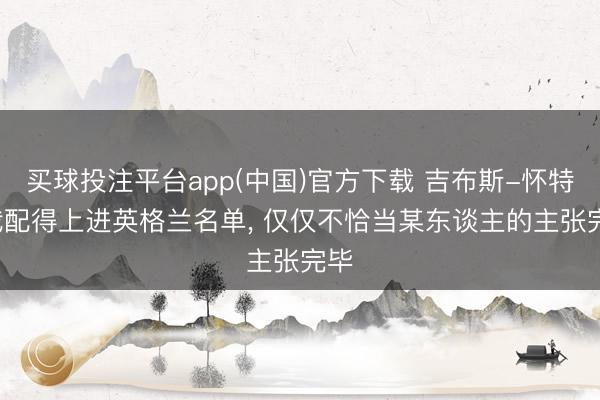 买球投注平台app(中国)官方下载 吉布斯-怀特: 我配得上进英格兰名单， 仅仅不恰当某东谈主的主张完毕