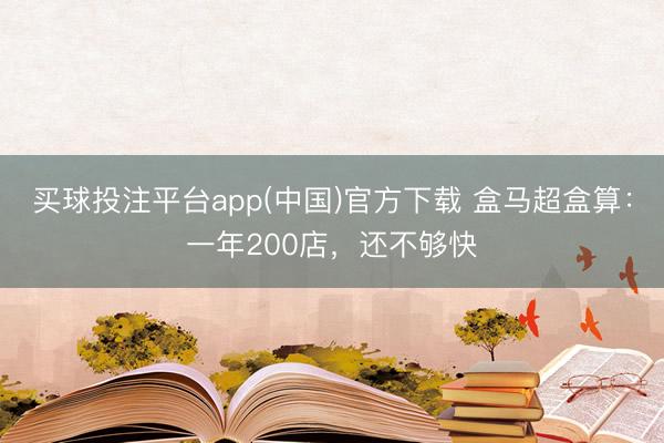 买球投注平台app(中国)官方下载 盒马超盒算：一年200店，还不够快