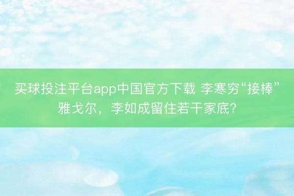 买球投注平台app中国官方下载 李寒穷“接棒”雅戈尔，李如成留住若干家底？