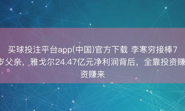 买球投注平台app(中国)官方下载 李寒穷接棒75岁父亲,雅戈尔24.47亿元净利润背后,全靠投资赚来