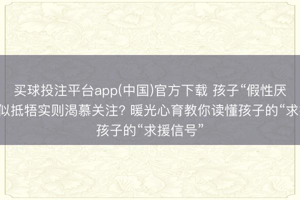 买球投注平台app(中国)官方下载 孩子“假性厌学”， 看似抵牾实则渴慕关注? 暖光心育教你读懂孩子的“求援信号”