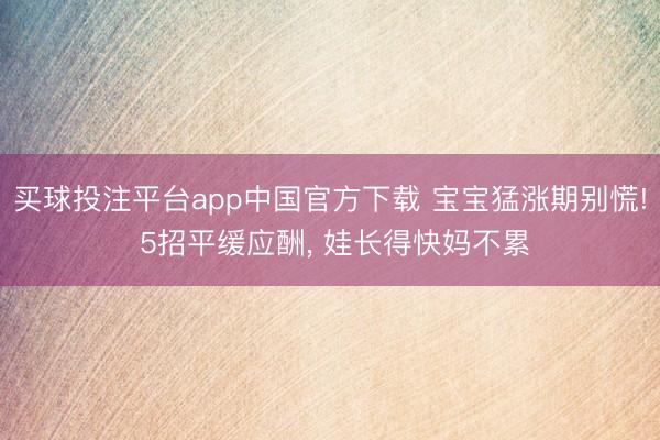 买球投注平台app中国官方下载 宝宝猛涨期别慌! 5招平缓应酬， 娃长得快妈不累