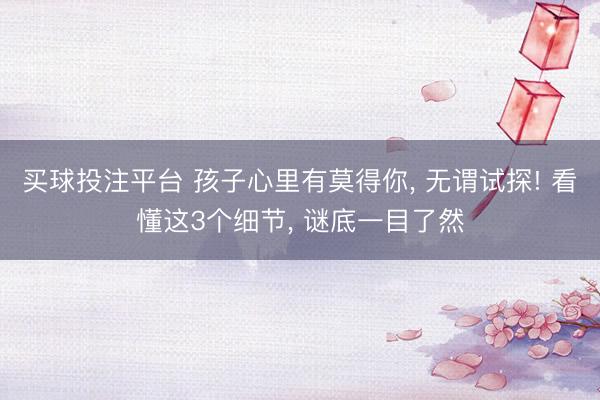 买球投注平台 孩子心里有莫得你， 无谓试探! 看懂这3个细节， 谜底一目了然
