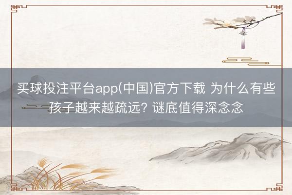 买球投注平台app(中国)官方下载 为什么有些孩子越来越疏远? 谜底值得深念念