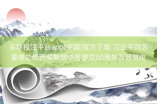 买球投注平台app(中国)官方下载 习近平同苏里南总统西蒙斯就中苏建交50周年互致贺电