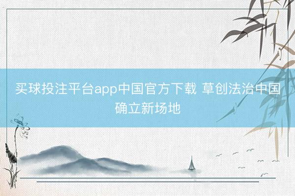 买球投注平台app中国官方下载 草创法治中国确立新场地