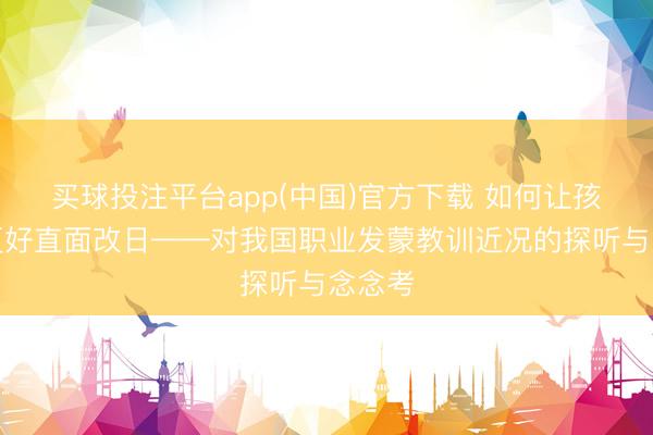 买球投注平台app(中国)官方下载 如何让孩子们更好直面改日——对我国职业发蒙教训近况的探听与念念考