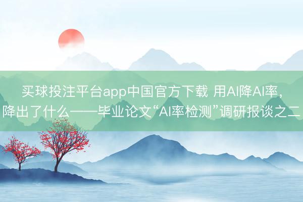 买球投注平台app中国官方下载 用AI降AI率,降出了什么——毕业论文“AI率检测”调研报谈之二