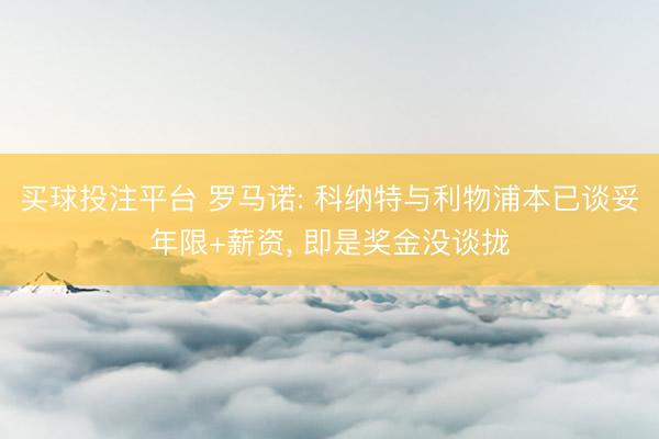 买球投注平台 罗马诺: 科纳特与利物浦本已谈妥年限+薪资， 即是奖金没谈拢