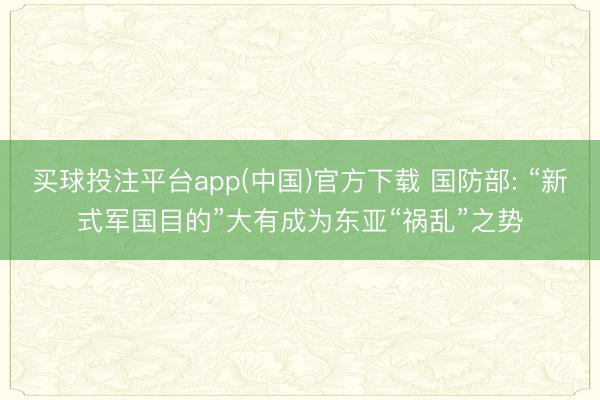 买球投注平台app(中国)官方下载 国防部: “新式军国目的”大有成为东亚“祸乱”之势