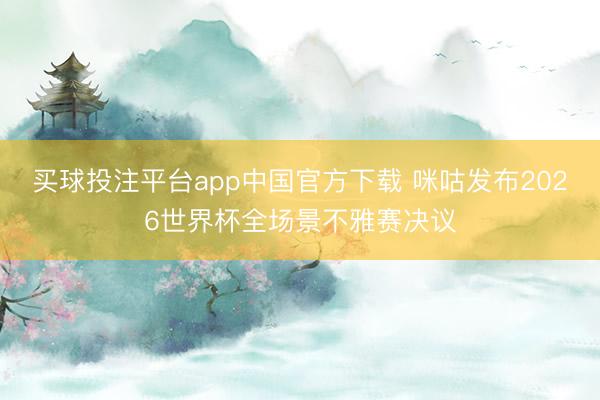 买球投注平台app中国官方下载 咪咕发布2026世界杯全场景不雅赛决议