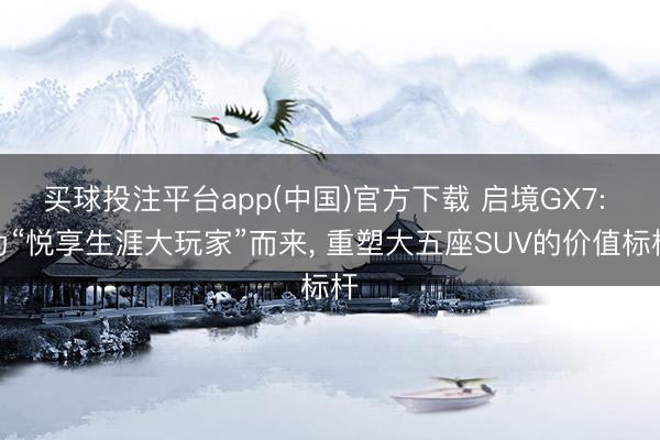 买球投注平台app(中国)官方下载 启境GX7: 为“悦享生涯大玩家”而来, 重塑大五座SUV的价值标杆