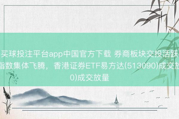 买球投注平台app中国官方下载 券商板块交投活跃，指数集体飞腾，香港证券ETF易方达(513090)成交放量