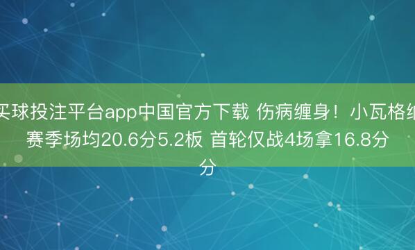 买球投注平台app中国官方下载 伤病缠身！小瓦格纳赛季场均20.6分5.2板 首轮仅战4场拿16.8分