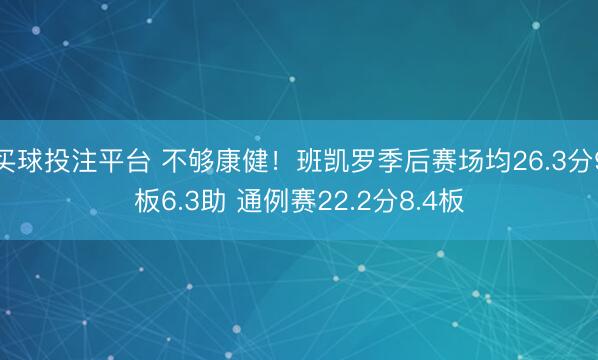 买球投注平台 不够康健!班凯罗季后赛场均26.3分9板6.3助 通例赛22.2分8.4板
