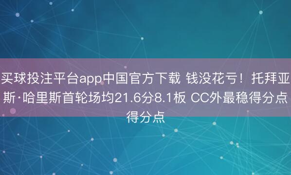 买球投注平台app中国官方下载 钱没花亏！托拜亚斯·哈里斯首轮场均21.6分8.1板 CC外最稳得分点