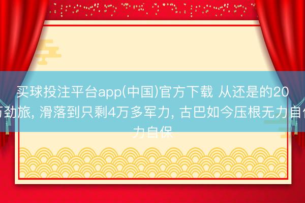 买球投注平台app(中国)官方下载 从还是的20万劲旅， 滑落到只剩4万多军力， 古巴如今压根无力自保
