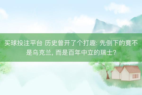 买球投注平台 历史曾开了个打趣: 先倒下的竟不是乌克兰, 而是百年中立的瑞士?