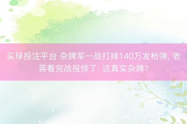 买球投注平台 杂牌军一战打掉140万发枪弹, 老蒋看完战报惊了: 这真实杂牌?