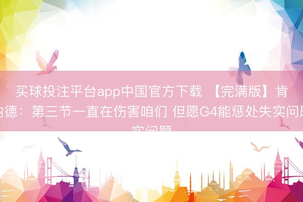 买球投注平台app中国官方下载 【完满版】肯纳德：第三节一直在伤害咱们 但愿G4能惩处失实问题