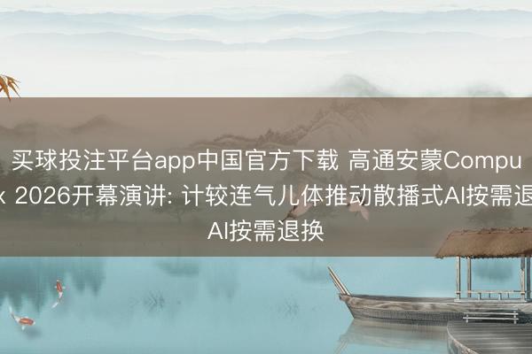 买球投注平台app中国官方下载 高通安蒙Computex 2026开幕演讲: 计较连气儿体推动散播式AI按需退换