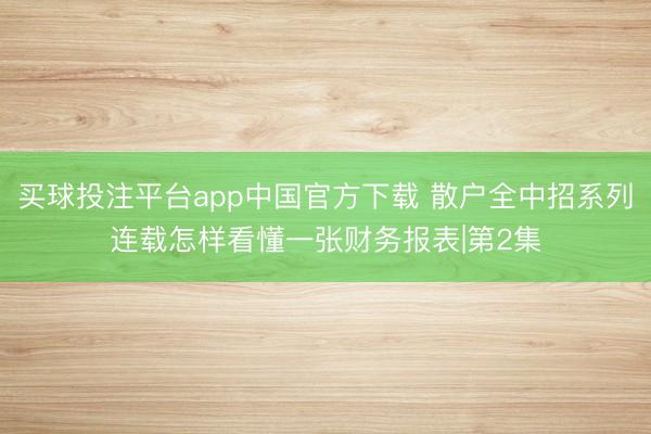 买球投注平台app中国官方下载 散户全中招系列连载怎样看懂一张财务报表|第2集