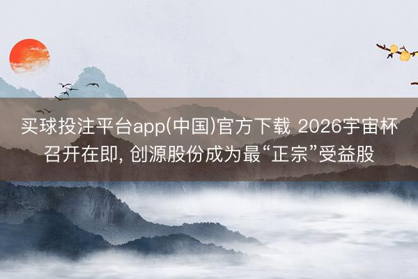 买球投注平台app(中国)官方下载 2026宇宙杯召开在即， 创源股份成为最“正宗”受益股