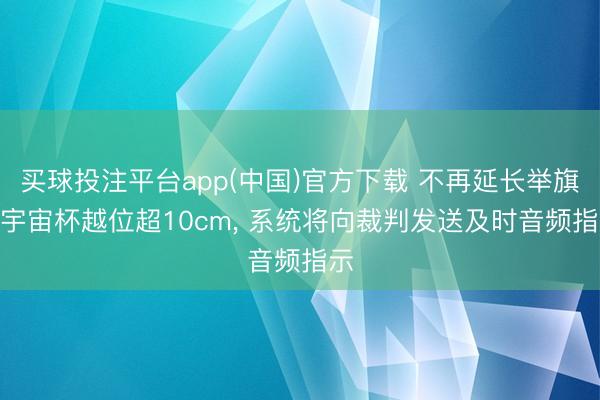 买球投注平台app(中国)官方下载 不再延长举旗? 宇宙杯越位超10cm， 系统将向裁判发送及时音频指示